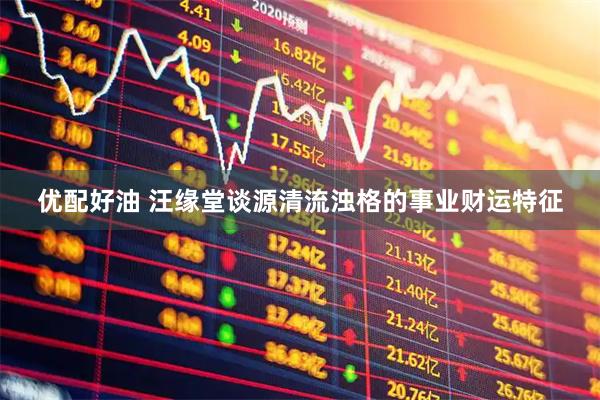 优配好油 汪缘堂谈源清流浊格的事业财运特征