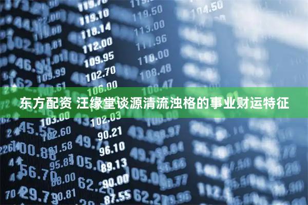 东方配资 汪缘堂谈源清流浊格的事业财运特征
