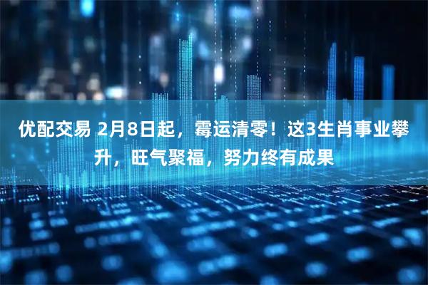 优配交易 2月8日起，霉运清零！这3生肖事业攀升，旺气聚福，努力终有成果