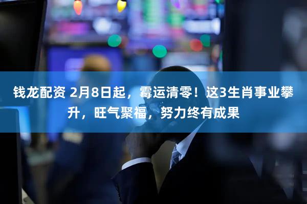 钱龙配资 2月8日起，霉运清零！这3生肖事业攀升，旺气聚福，努力终有成果